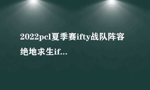 2022pcl夏季赛ifty战队阵容 绝地求生ifty战队夏季赛名单2022