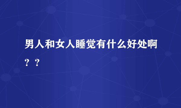 男人和女人睡觉有什么好处啊？？