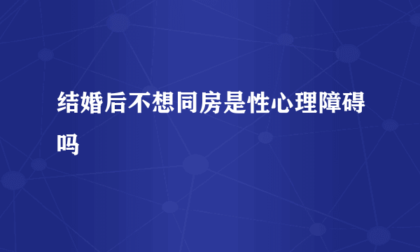 结婚后不想同房是性心理障碍吗