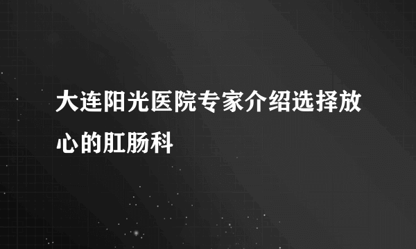 大连阳光医院专家介绍选择放心的肛肠科