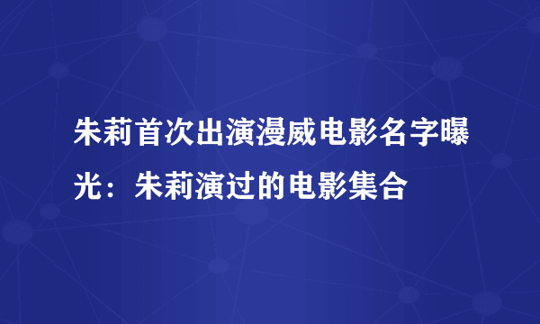 朱莉首次出演漫威电影名字曝光：朱莉演过的电影集合