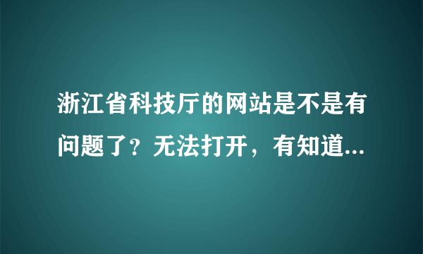 浙江省科技厅的网站是不是有问题了？无法打开，有知道的么，我要申报项目的。急。