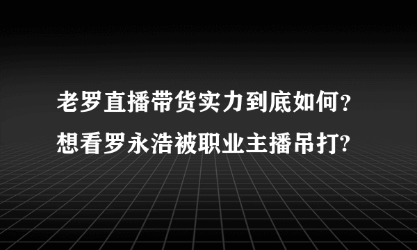 老罗直播带货实力到底如何？想看罗永浩被职业主播吊打?