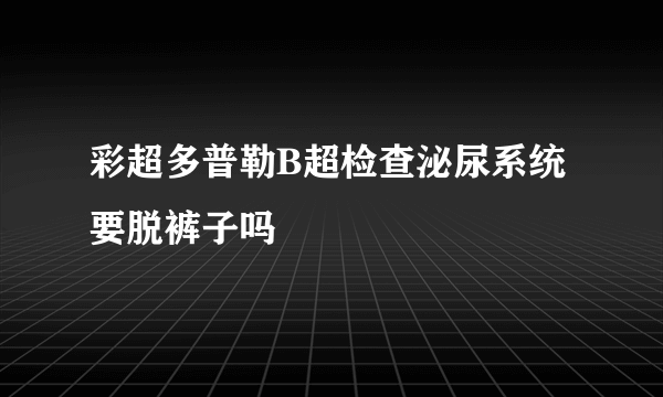 彩超多普勒B超检查泌尿系统要脱裤子吗