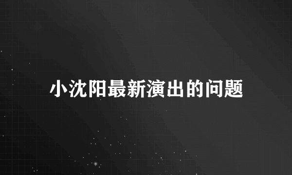 小沈阳最新演出的问题