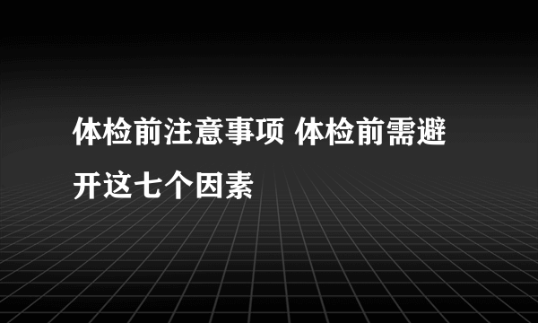 体检前注意事项 体检前需避开这七个因素