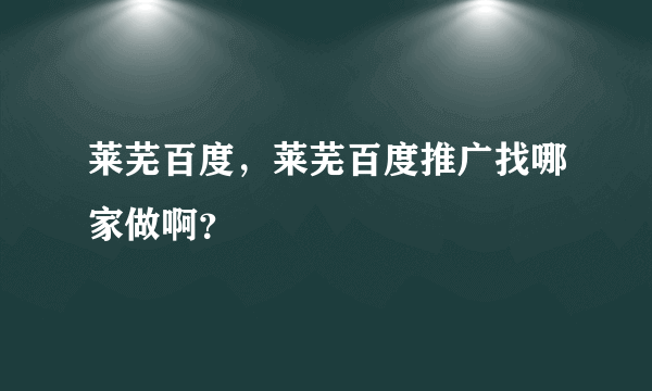 莱芜百度，莱芜百度推广找哪家做啊？