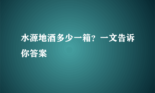 水源地酒多少一箱？一文告诉你答案