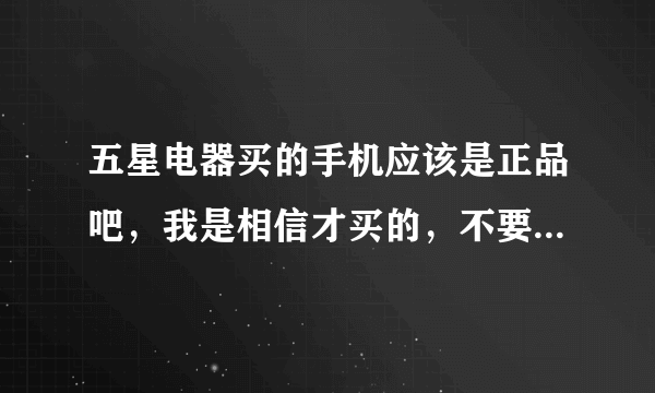 五星电器买的手机应该是正品吧，我是相信才买的，不要让我失望