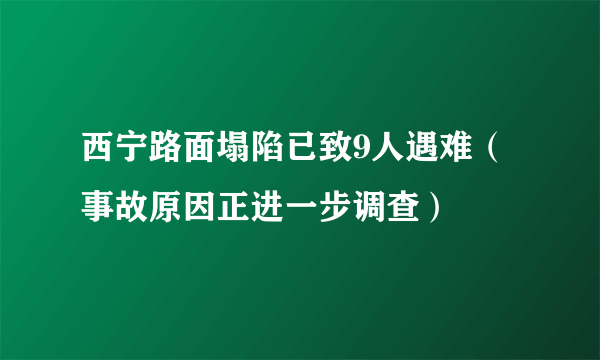 西宁路面塌陷已致9人遇难（事故原因正进一步调查）