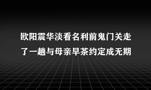 欧阳震华淡看名利前鬼门关走了一趟与母亲早茶约定成无期