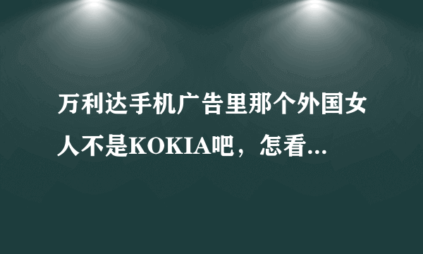 万利达手机广告里那个外国女人不是KOKIA吧，怎看都不像啊！