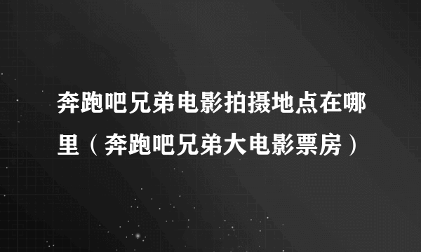 奔跑吧兄弟电影拍摄地点在哪里（奔跑吧兄弟大电影票房）