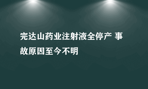 完达山药业注射液全停产 事故原因至今不明