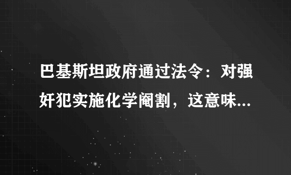 巴基斯坦政府通过法令：对强奸犯实施化学阉割，这意味着什么？