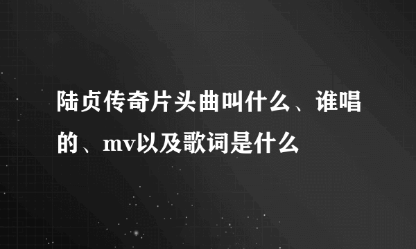 陆贞传奇片头曲叫什么、谁唱的、mv以及歌词是什么