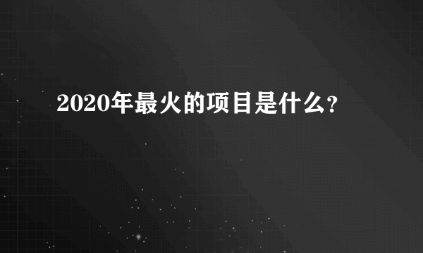 2020年最火的项目是什么？