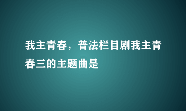 我主青春，普法栏目剧我主青春三的主题曲是