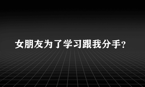 女朋友为了学习跟我分手？