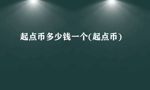 起点币多少钱一个(起点币)