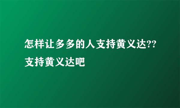 怎样让多多的人支持黄义达??支持黄义达吧