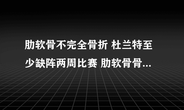 肋软骨不完全骨折 杜兰特至少缺阵两周比赛 肋软骨骨折千万别忽视