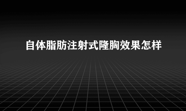 自体脂肪注射式隆胸效果怎样