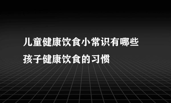 儿童健康饮食小常识有哪些 孩子健康饮食的习惯