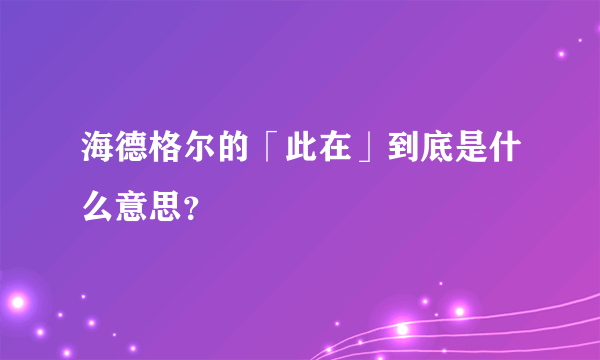 海德格尔的「此在」到底是什么意思？