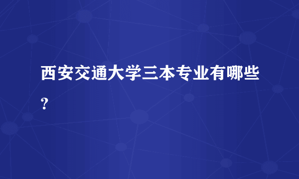 西安交通大学三本专业有哪些？