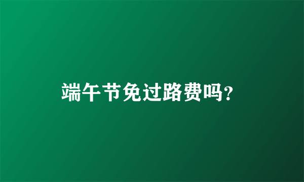 端午节免过路费吗？