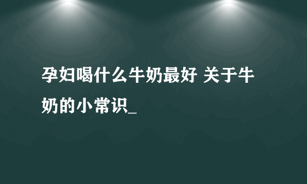 孕妇喝什么牛奶最好 关于牛奶的小常识_