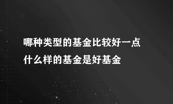 哪种类型的基金比较好一点 什么样的基金是好基金