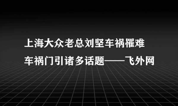 上海大众老总刘坚车祸罹难 车祸门引诸多话题——飞外网