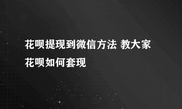 花呗提现到微信方法 教大家花呗如何套现