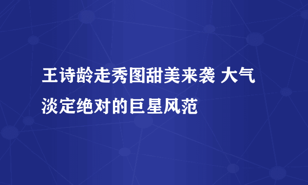 王诗龄走秀图甜美来袭 大气淡定绝对的巨星风范