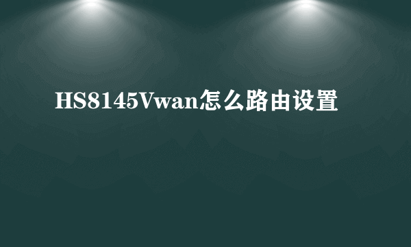 HS8145Vwan怎么路由设置