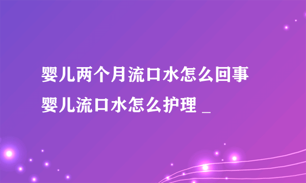 婴儿两个月流口水怎么回事 婴儿流口水怎么护理 _