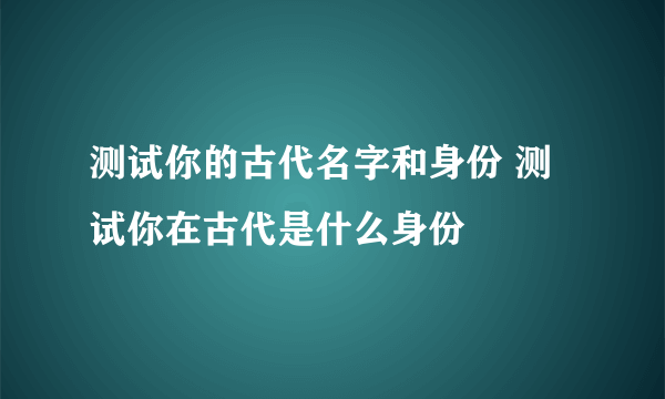 测试你的古代名字和身份 测试你在古代是什么身份