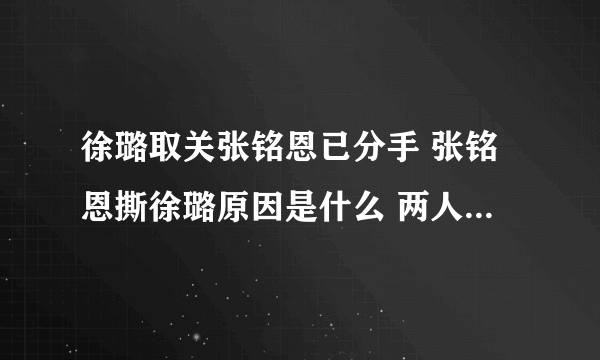 徐璐取关张铭恩已分手 张铭恩撕徐璐原因是什么 两人是怎么分手的