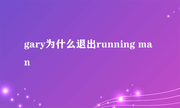 gary为什么退出running man