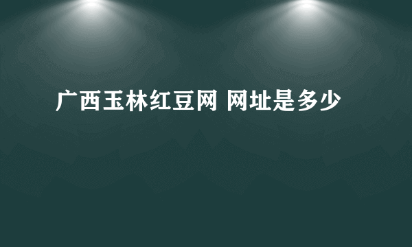 广西玉林红豆网 网址是多少