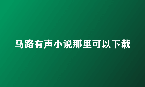 马路有声小说那里可以下载