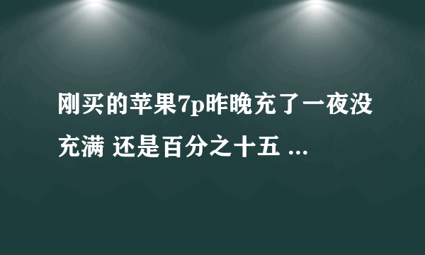 刚买的苹果7p昨晚充了一夜没充满 还是百分之十五 为什么啊