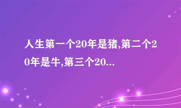 人生第一个20年是猪,第二个20年是牛,第三个20年是什么