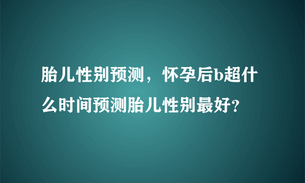 胎儿性别预测，怀孕后b超什么时间预测胎儿性别最好？