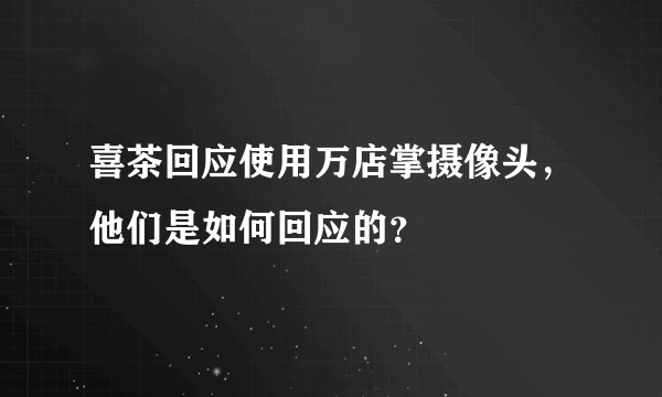 喜茶回应使用万店掌摄像头，他们是如何回应的？