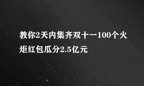 教你2天内集齐双十一100个火炬红包瓜分2.5亿元