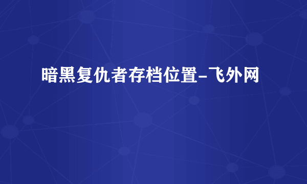 暗黑复仇者存档位置-飞外网