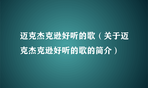 迈克杰克逊好听的歌（关于迈克杰克逊好听的歌的简介）